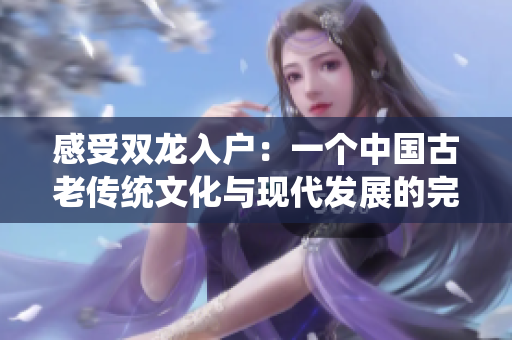 感受雙龍入戶：一個(gè)中國古老傳統(tǒng)文化與現(xiàn)代發(fā)展的完美結(jié)合