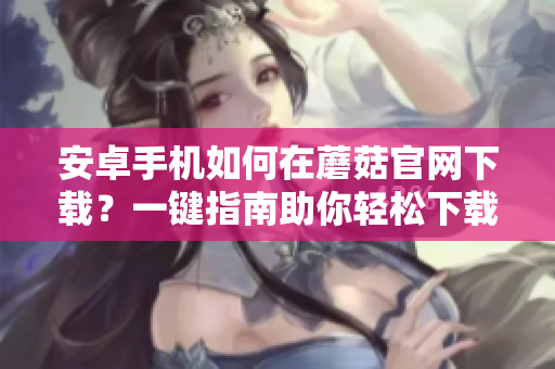 安卓手機(jī)如何在蘑菇官網(wǎng)下載？一鍵指南助你輕松下載！