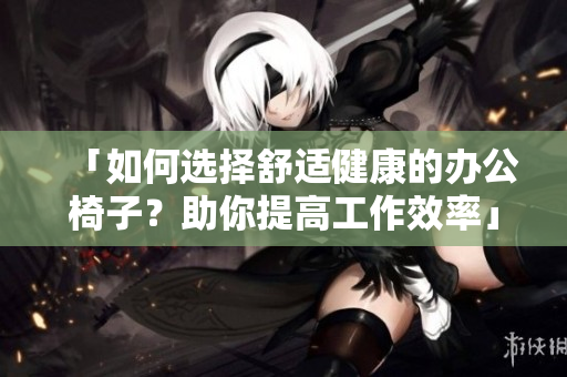 「如何選擇舒適健康的辦公椅子？助你提高工作效率」