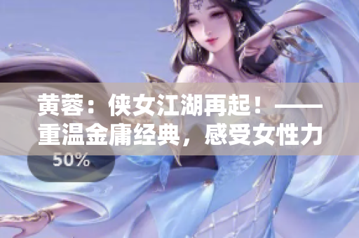 黃蓉：俠女江湖再起！——重溫金庸經(jīng)典，感受女性力量。