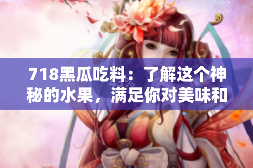 718黑瓜吃料：了解這個(gè)神秘的水果，滿足你對(duì)美味和營養(yǎng)的渴望