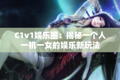 C1v1娛樂圈：揭秘一個人一機(jī)一女的娛樂新玩法