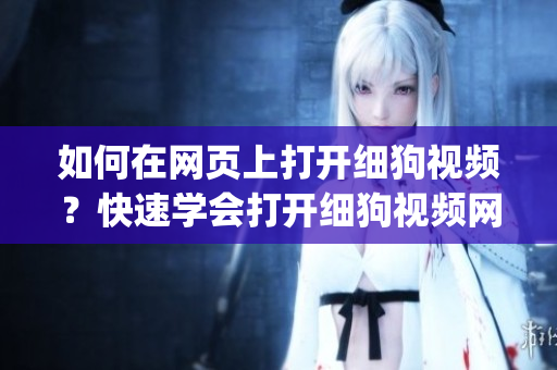如何在網(wǎng)頁(yè)上打開(kāi)細(xì)狗視頻？快速學(xué)會(huì)打開(kāi)細(xì)狗視頻網(wǎng)頁(yè)版的方法(1)