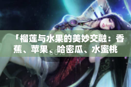 「榴蓮與水果的美妙交融：香蕉、蘋(píng)果、哈密瓜、水蜜桃的新鮮組合」