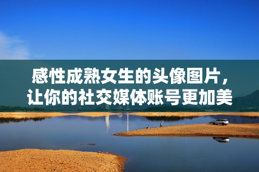 感性成熟女生的頭像圖片，讓你的社交媒體賬號(hào)更加美麗動(dòng)人