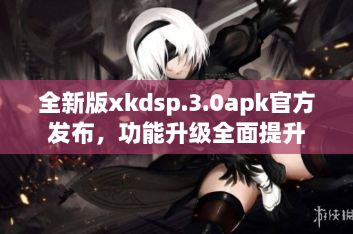 全新版xkdsp.3.0apk官方發(fā)布，功能升級全面提升