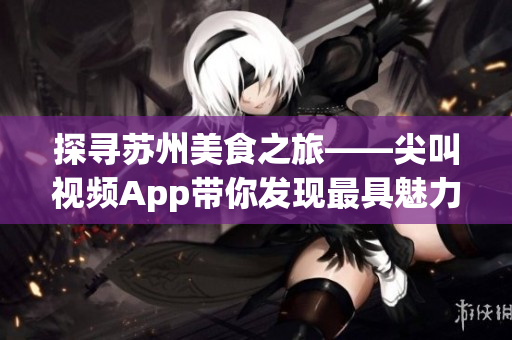 探尋蘇州美食之旅——尖叫視頻App帶你發(fā)現(xiàn)最具魅力的風(fēng)味美食(1)