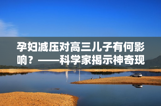 孕婦減壓對(duì)高三兒子有何影響？——科學(xué)家揭示神奇現(xiàn)象