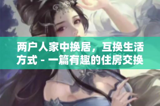 兩戶人家中換居，互換生活方式 - 一篇有趣的住房交換故事