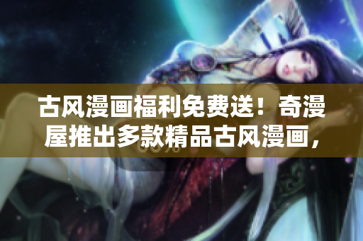 古風漫畫福利免費送！奇漫屋推出多款精品古風漫畫，立即下載領?。? title=
