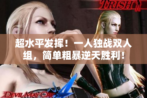 超水平發(fā)揮！一人獨(dú)戰(zhàn)雙人組，簡(jiǎn)單粗暴逆天勝利！