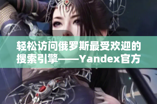 輕松訪問(wèn)俄羅斯最受歡迎的搜索引擎——Yandex官方網(wǎng)站入口