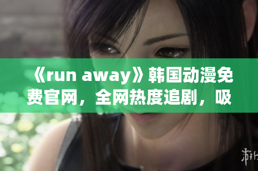 《run away》韓國(guó)動(dòng)漫免費(fèi)官網(wǎng)，全網(wǎng)熱度追劇，吸睛必看！