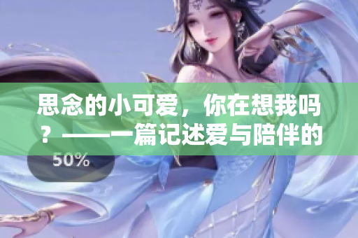 思念的小可愛，你在想我嗎？——一篇記述愛與陪伴的故事的文章
