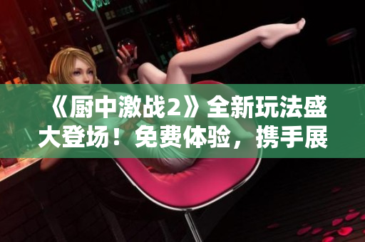 《廚中激戰(zhàn)2》全新玩法盛大登場(chǎng)！免費(fèi)體驗(yàn)，攜手展開(kāi)熱血戰(zhàn)斗！