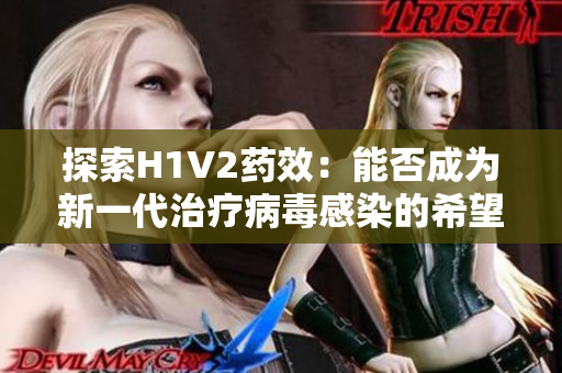 探索H1V2藥效：能否成為新一代治療病毒感染的希望之光？