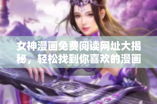 女神漫畫免費(fèi)閱讀網(wǎng)址大揭秘，輕松找到你喜歡的漫畫