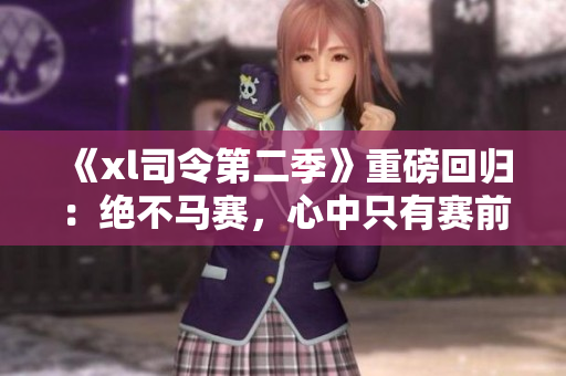 《xl司令第二季》重磅回歸：絕不馬賽，心中只有賽前三小時(shí)！