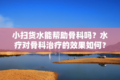 小掃貨水能幫助骨科嗎？水療對(duì)骨科治療的效果如何？