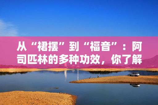 從“裙擺”到“福音”：阿司匹林的多種功效，你了解嗎？