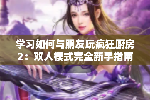 學(xué)習(xí)如何與朋友玩瘋狂廚房2：雙人模式完全新手指南！