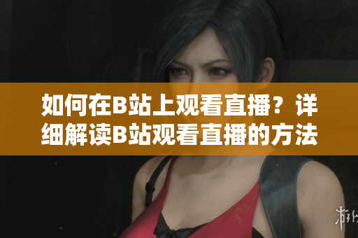 如何在B站上觀看直播？詳細(xì)解讀B站觀看直播的方法