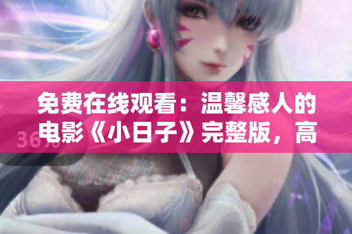 免費在線觀看：溫馨感人的電影《小日子》完整版，高清無廣告！