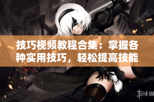 技巧視頻教程合集：掌握各種實用技巧，輕松提高技能水平