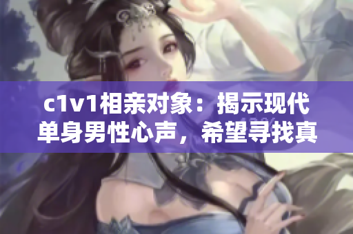 c1v1相親對(duì)象：揭示現(xiàn)代單身男性心聲，希望尋找真愛(ài)的故事