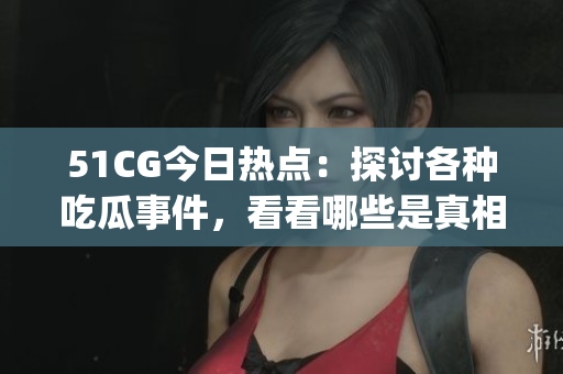 51CG今日熱點(diǎn)：探討各種吃瓜事件，看看哪些是真相，哪些是煙霧彈(1)
