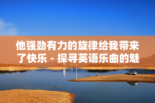 他強(qiáng)勁有力的旋律給我?guī)?lái)了快樂(lè) - 探尋英語(yǔ)樂(lè)曲的魅力