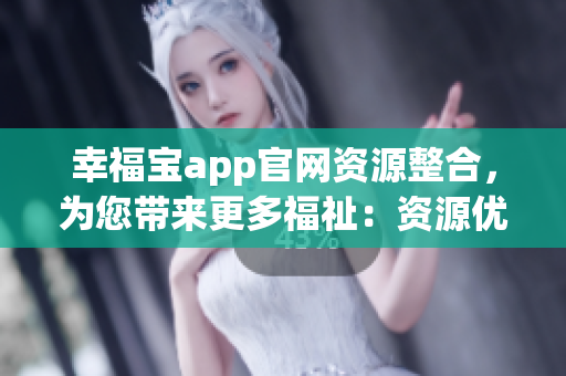 幸福寶app官網(wǎng)資源整合，為您帶來更多福祉：資源優(yōu)化全新升級(1)