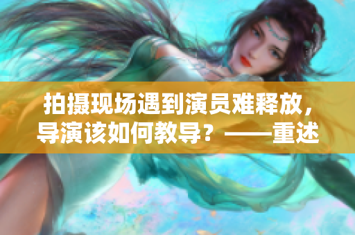 拍攝現(xiàn)場(chǎng)遇到演員難釋放，導(dǎo)演該如何教導(dǎo)？——重述