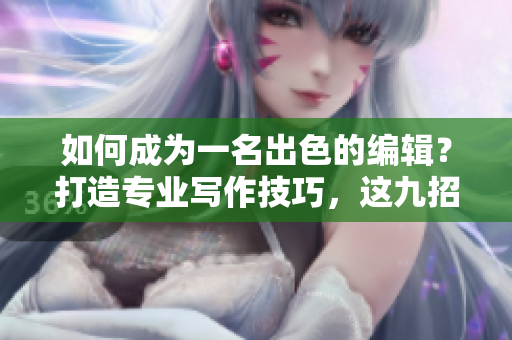 如何成為一名出色的編輯？打造專(zhuān)業(yè)寫(xiě)作技巧，這九招必須掌握！