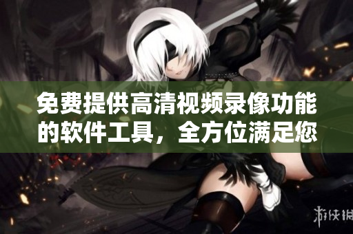 免費提供高清視頻錄像功能的軟件工具，全方位滿足您的錄像需求
