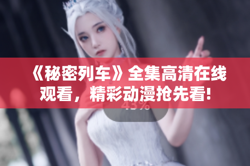 《秘密列車(chē)》全集高清在線觀看，精彩動(dòng)漫搶先看!