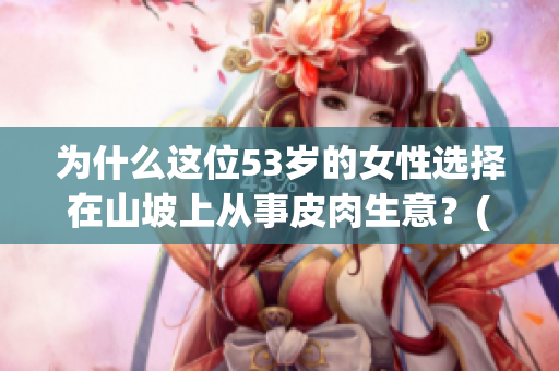 為什么這位53歲的女性選擇在山坡上從事皮肉生意？(1)