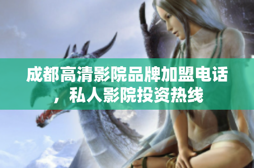成都高清影院品牌加盟電話，私人影院投資熱線