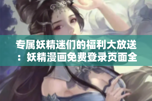專屬妖精迷們的福利大放送：妖精漫畫免費登錄頁面全接入！