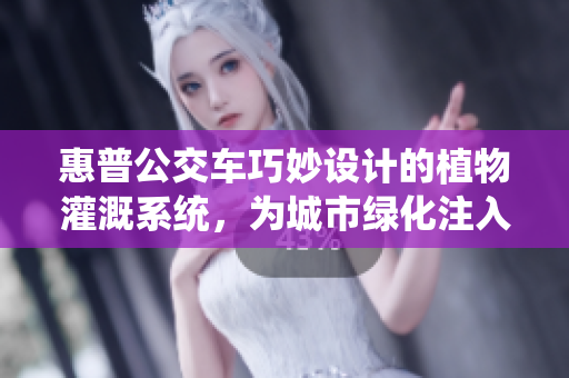 惠普公交車巧妙設(shè)計(jì)的植物灌溉系統(tǒng)，為城市綠化注入活力