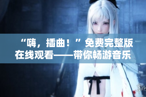 “嗨，插曲！”免費完整版在線觀看——帶你暢游音樂世界