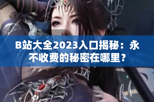 B站大全2023入口揭秘：永不收費(fèi)的秘密在哪里？