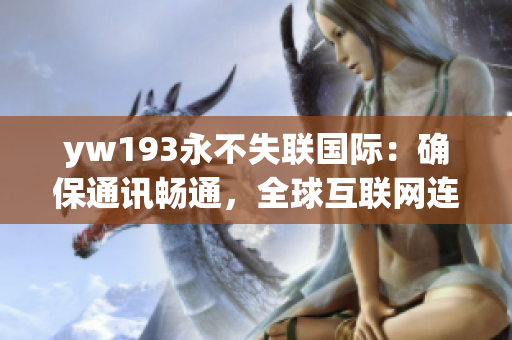 yw193永不失聯(lián)國際：確保通訊暢通，全球互聯(lián)網(wǎng)連接永遠(yuǎn)不中斷