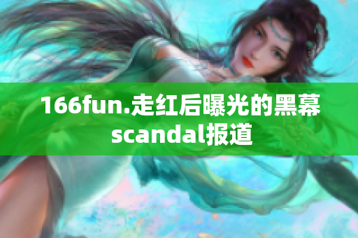 166fun.走紅后曝光的黑幕 scandal報(bào)道