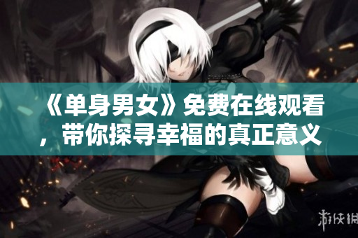 《單身男女》免費在線觀看，帶你探尋幸福的真正意義