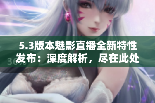 5.3版本魅影直播全新特性發(fā)布：深度解析，盡在此處