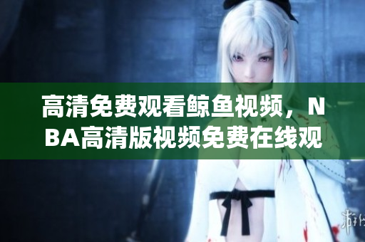 高清免費(fèi)觀看鯨魚視頻，NBA高清版視頻免費(fèi)在線觀看(1)