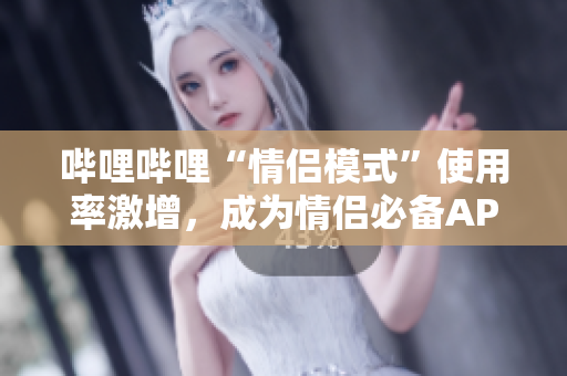 嗶哩嗶哩“情侶模式”使用率激增，成為情侶必備APP！