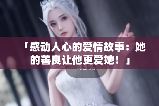 「感動(dòng)人心的愛(ài)情故事：她的善良讓他更愛(ài)她！」