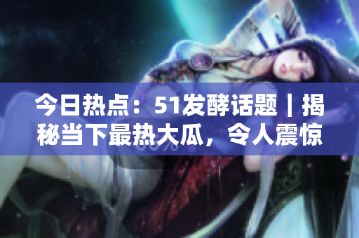 今日熱點(diǎn)：51發(fā)酵話題｜揭秘當(dāng)下最熱大瓜，令人震驚不已！